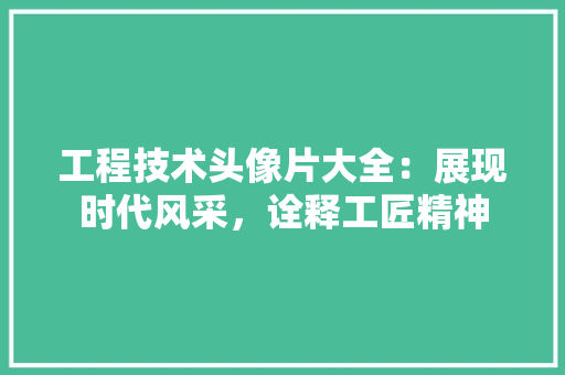 工程技术头像片大全：展现时代风采，诠释工匠精神 现代风格装饰