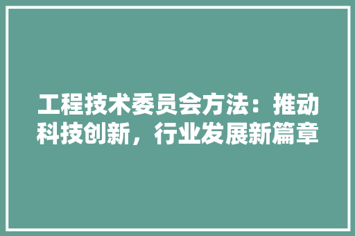 工程技术委员会方法：推动科技创新，行业发展新篇章 现代风格装饰