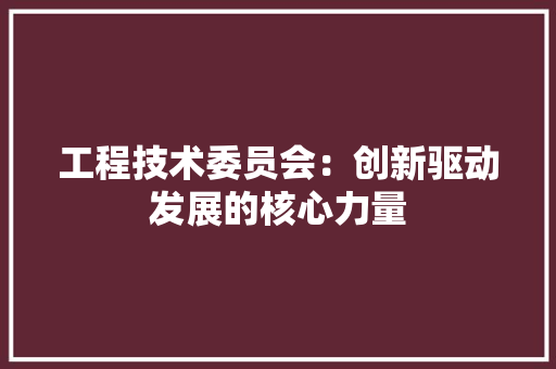 工程技术委员会：创新驱动发展的核心力量