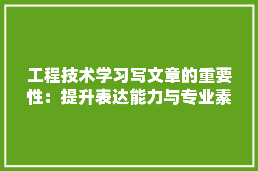 工程技术学习写文章的重要性：提升表达能力与专业素养 现代风格装饰
