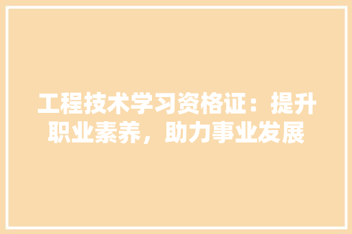 工程技术学习资格证：提升职业素养，助力事业发展