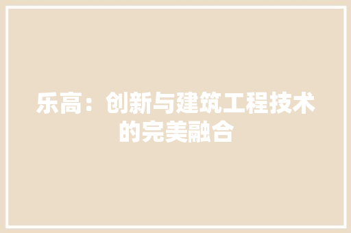 乐高：创新与建筑工程技术的完美融合 家居装修