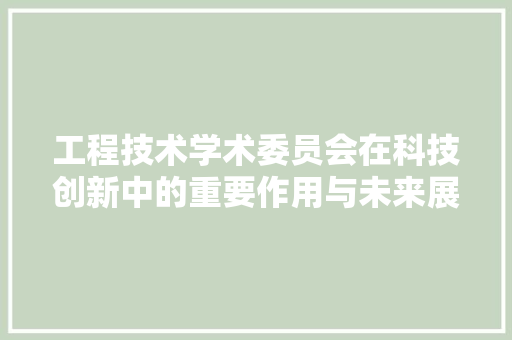 工程技术学术委员会在科技创新中的重要作用与未来展望 现代风格装饰