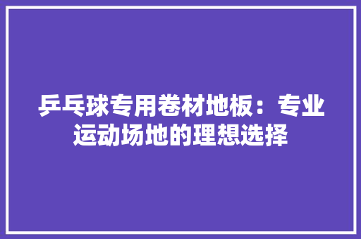 乒乓球专用卷材地板：专业运动场地的理想选择 家居装修