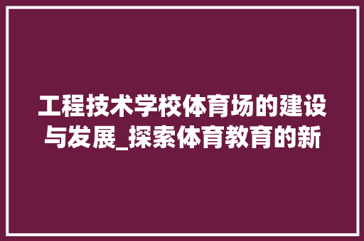 工程技术学校体育场的建设与发展_探索体育教育的新篇章 现代风格装饰