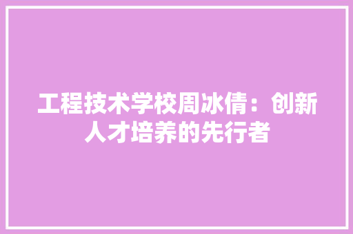 工程技术学校周冰倩：创新人才培养的先行者 现代风格装饰