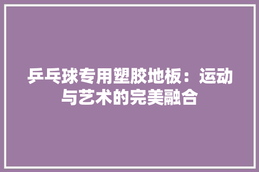 乒乓球专用塑胶地板：运动与艺术的完美融合 家居装修
