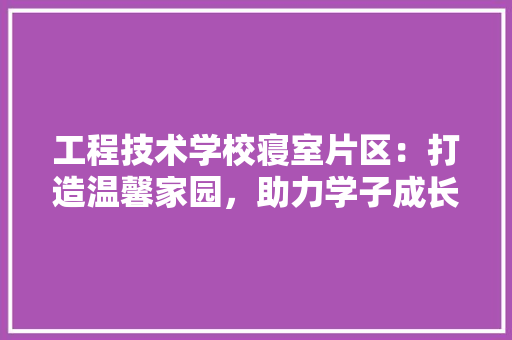 工程技术学校寝室片区：打造温馨家园，助力学子成长 现代风格装饰