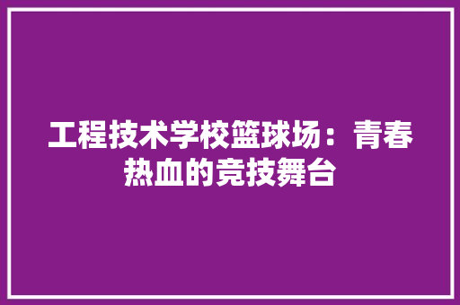 工程技术学校篮球场：青春热血的竞技舞台 现代风格装饰