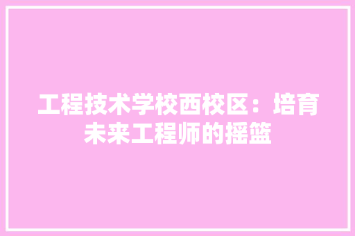 工程技术学校西校区：培育未来工程师的摇篮 现代风格装饰