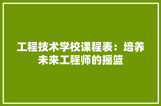 工程技术学校课程表：培养未来工程师的摇篮 现代风格装饰
