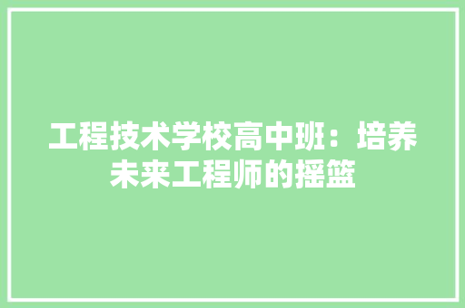工程技术学校高中班：培养未来工程师的摇篮 现代风格装饰