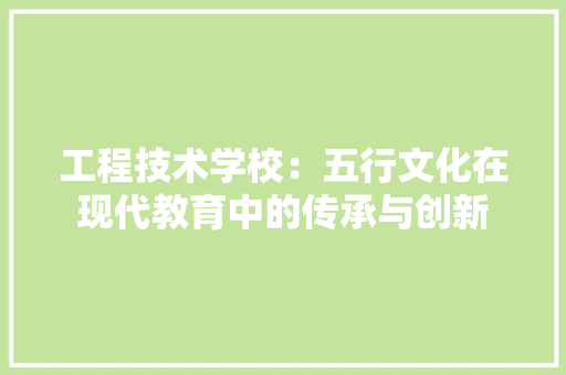 工程技术学校：五行文化在现代教育中的传承与创新 现代风格装饰