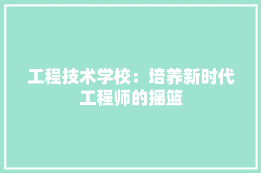 工程技术学校：培养新时代工程师的摇篮 现代风格装饰