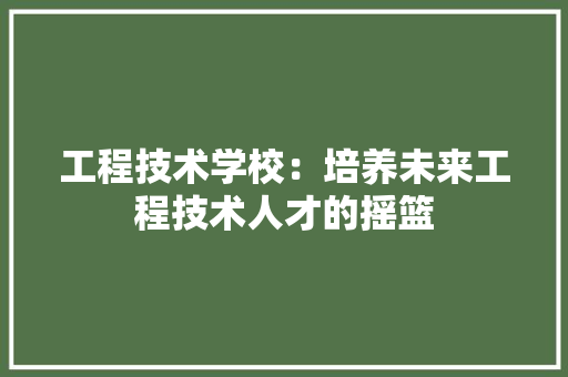 工程技术学校：培养未来工程技术人才的摇篮 现代风格装饰