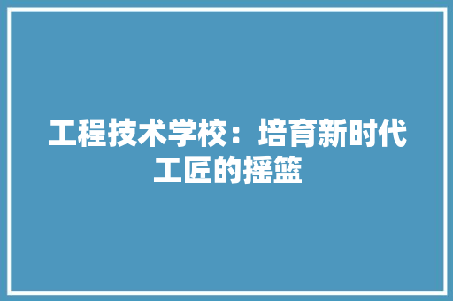 工程技术学校：培育新时代工匠的摇篮 现代风格装饰