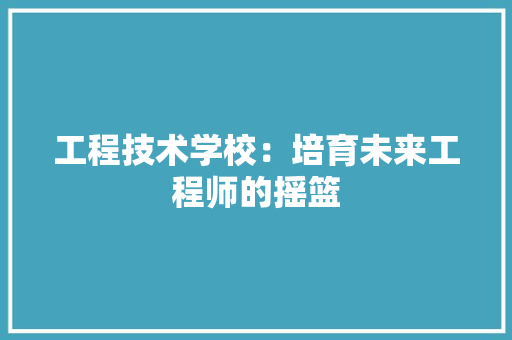 工程技术学校：培育未来工程师的摇篮 现代风格装饰
