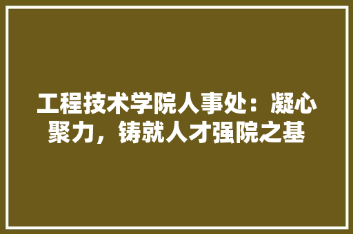 工程技术学院人事处：凝心聚力，铸就人才强院之基
