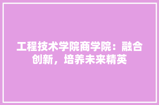 工程技术学院商学院：融合创新，培养未来精英