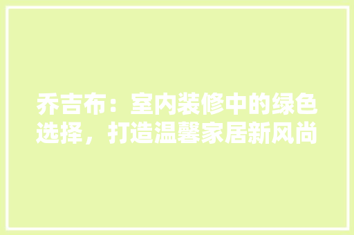 乔吉布：室内装修中的绿色选择，打造温馨家居新风尚 家居装修