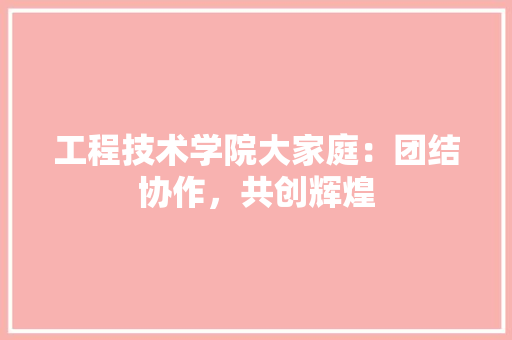工程技术学院大家庭：团结协作，共创辉煌 现代风格装饰
