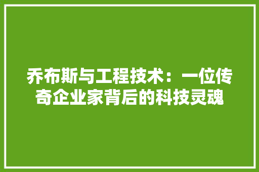 乔布斯与工程技术：一位传奇企业家背后的科技灵魂
