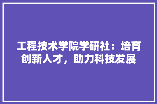 工程技术学院学研社：培育创新人才，助力科技发展 现代风格装饰