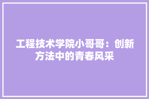 工程技术学院小哥哥：创新方法中的青春风采