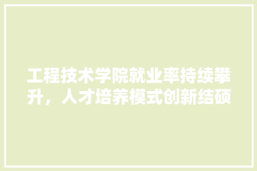 工程技术学院就业率持续攀升，人才培养模式创新结硕果 现代风格装饰
