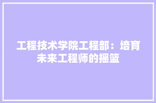 工程技术学院工程部：培育未来工程师的摇篮 现代风格装饰