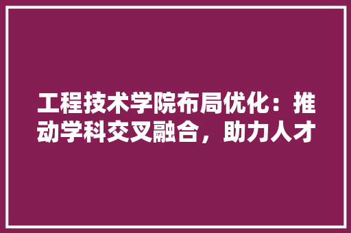 工程技术学院布局优化：推动学科交叉融合，助力人才培养与发展 现代风格装饰
