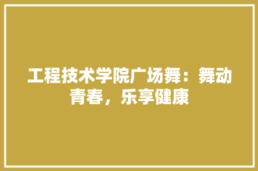 工程技术学院广场舞：舞动青春，乐享健康 现代风格装饰