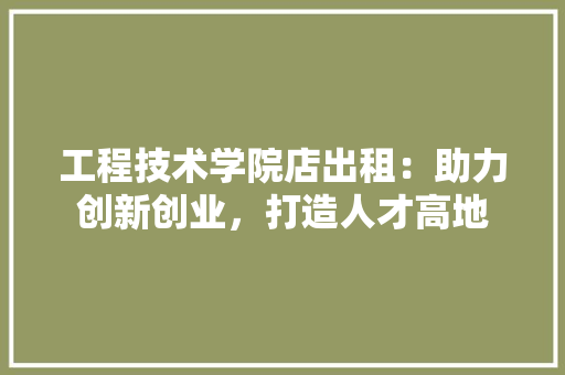 工程技术学院店出租：助力创新创业，打造人才高地