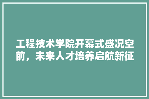 工程技术学院开幕式盛况空前，未来人才培养启航新征程