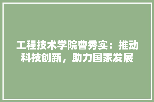 工程技术学院曹秀实：推动科技创新，助力国家发展
