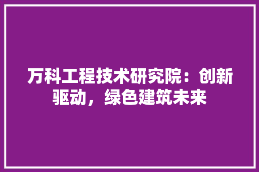 万科工程技术研究院：创新驱动，绿色建筑未来 软装设计