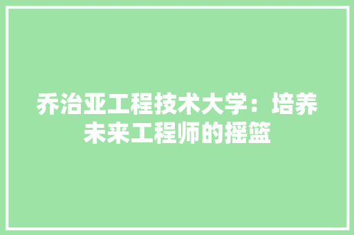 乔治亚工程技术大学：培养未来工程师的摇篮