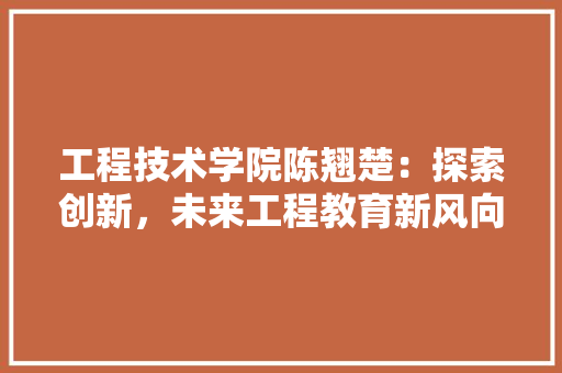 工程技术学院陈翘楚：探索创新，未来工程教育新风向 现代风格装饰
