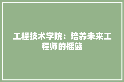 工程技术学院：培养未来工程师的摇篮