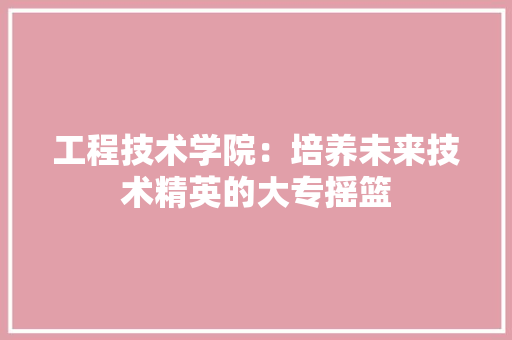 工程技术学院：培养未来技术精英的大专摇篮 现代风格装饰