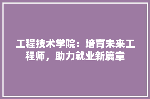 工程技术学院：培育未来工程师，助力就业新篇章