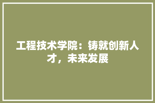 工程技术学院：铸就创新人才，未来发展 现代风格装饰