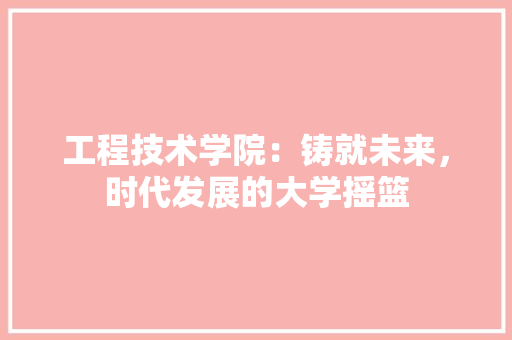 工程技术学院：铸就未来，时代发展的大学摇篮 现代风格装饰