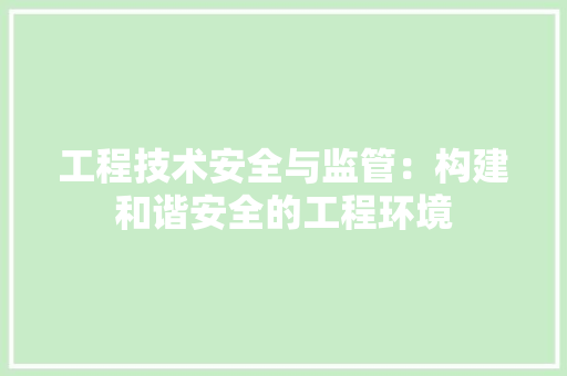 工程技术安全与监管：构建和谐安全的工程环境