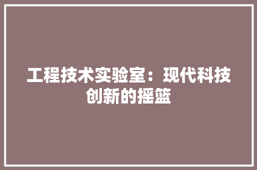 工程技术实验室：现代科技创新的摇篮