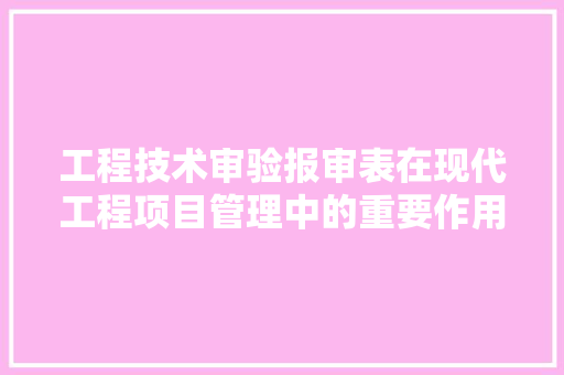 工程技术审验报审表在现代工程项目管理中的重要作用与实施步骤 现代风格装饰