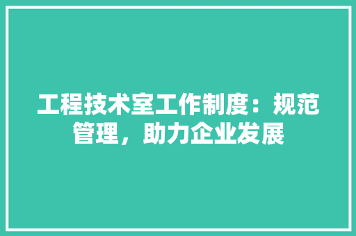 工程技术室工作制度：规范管理，助力企业发展