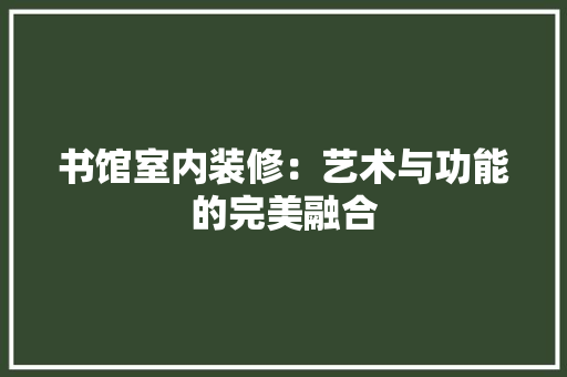 书馆室内装修：艺术与功能的完美融合 家居装修