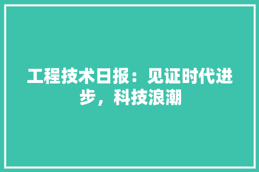 工程技术日报：见证时代进步，科技浪潮 现代风格装饰