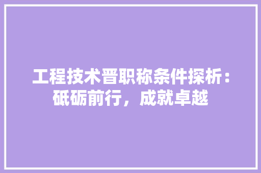 工程技术晋职称条件探析：砥砺前行，成就卓越 现代风格装饰